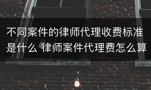 不同案件的律师代理收费标准是什么 律师案件代理费怎么算