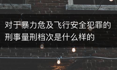 对于暴力危及飞行安全犯罪的刑事量刑档次是什么样的
