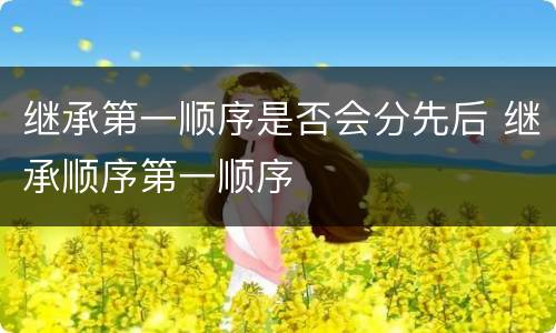 继承第一顺序是否会分先后 继承顺序第一顺序