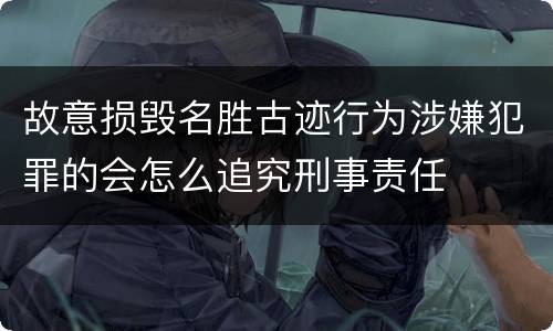 故意损毁名胜古迹行为涉嫌犯罪的会怎么追究刑事责任