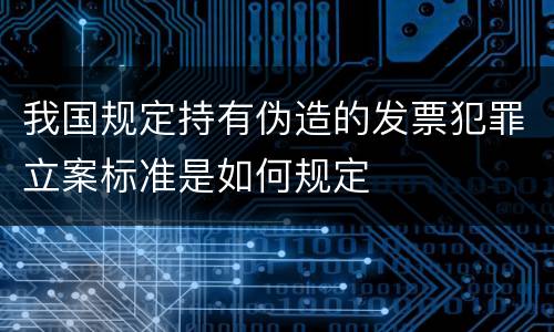 我国规定持有伪造的发票犯罪立案标准是如何规定