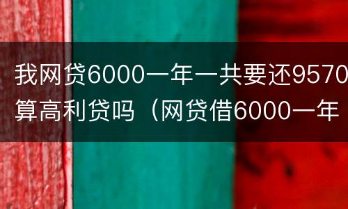 我网贷6000一年一共要还9570算高利贷吗（网贷借6000一年还8000多合法吗）