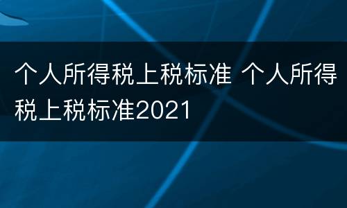 个人所得税上税标准 个人所得税上税标准2021