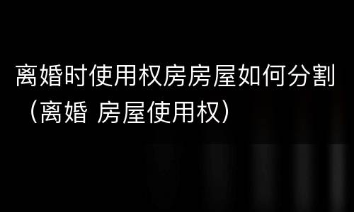 离婚时使用权房房屋如何分割（离婚 房屋使用权）