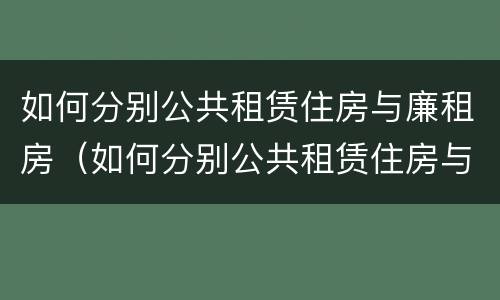 如何分别公共租赁住房与廉租房（如何分别公共租赁住房与廉租房的区别）