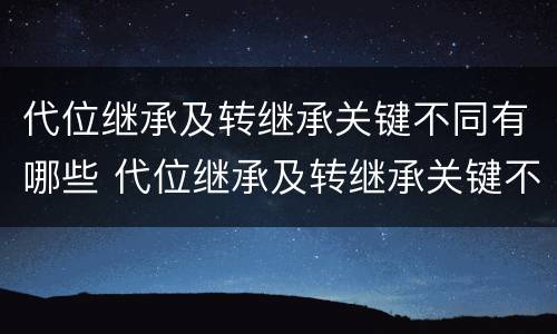代位继承及转继承关键不同有哪些 代位继承及转继承关键不同有哪些原因