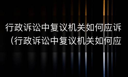 行政诉讼中复议机关如何应诉（行政诉讼中复议机关如何应诉案件）