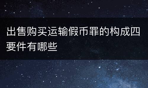出售购买运输假币罪的构成四要件有哪些