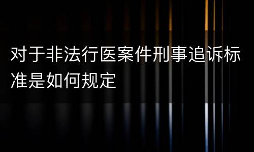 对于非法行医案件刑事追诉标准是如何规定