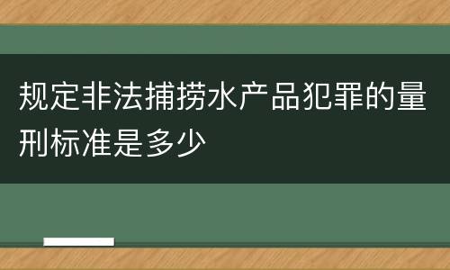 规定非法捕捞水产品犯罪的量刑标准是多少