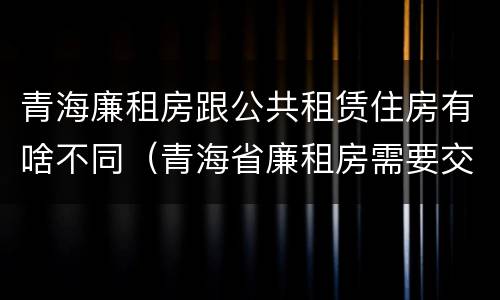 青海廉租房跟公共租赁住房有啥不同（青海省廉租房需要交多少钱）