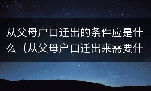 从父母户口迁出的条件应是什么（从父母户口迁出来需要什么材料）