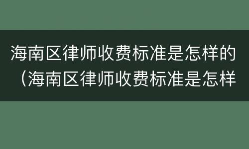 海南区律师收费标准是怎样的（海南区律师收费标准是怎样的呀）