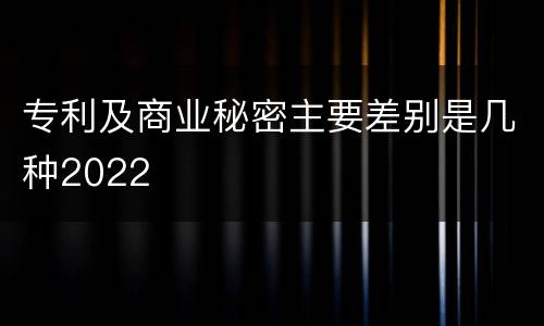 专利及商业秘密主要差别是几种2022