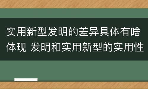 实用新型发明的差异具体有啥体现 发明和实用新型的实用性