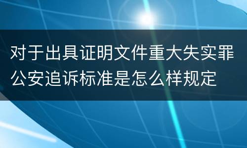 对于出具证明文件重大失实罪公安追诉标准是怎么样规定