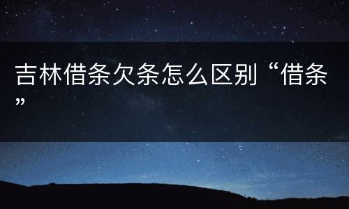 吉林借条欠条怎么区别 “借条”