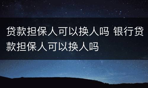 贷款担保人可以换人吗 银行贷款担保人可以换人吗