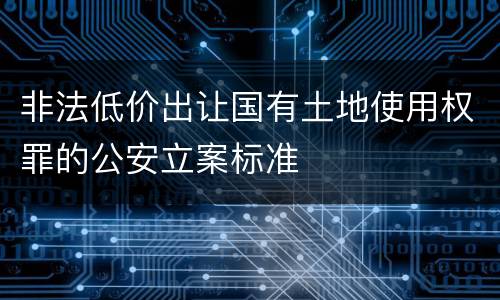 非法低价出让国有土地使用权罪的公安立案标准