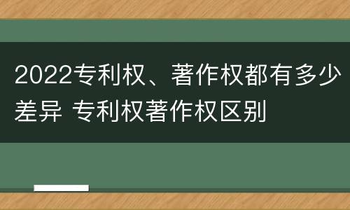2022专利权、著作权都有多少差异 专利权著作权区别