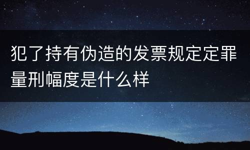 犯了持有伪造的发票规定定罪量刑幅度是什么样