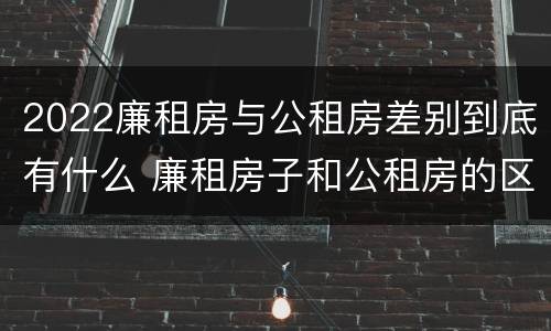 2022廉租房与公租房差别到底有什么 廉租房子和公租房的区别