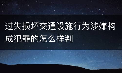 过失损坏交通设施行为涉嫌构成犯罪的怎么样判