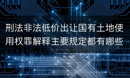 刑法非法低价出让国有土地使用权罪解释主要规定都有哪些