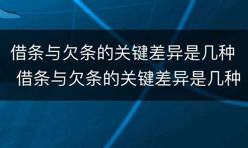 借条与欠条的关键差异是几种 借条与欠条的关键差异是几种情况