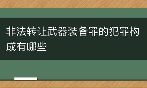 非法转让武器装备罪的犯罪构成有哪些