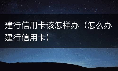 建行信用卡该怎样办（怎么办建行信用卡）