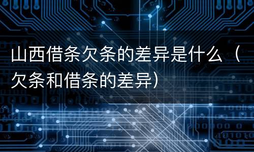 山西借条欠条的差异是什么（欠条和借条的差异）