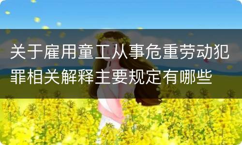 关于雇用童工从事危重劳动犯罪相关解释主要规定有哪些