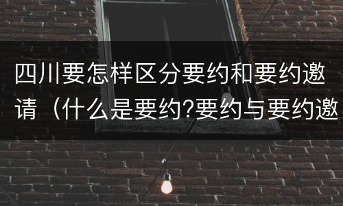 四川要怎样区分要约和要约邀请（什么是要约?要约与要约邀请有什么区别）