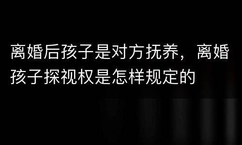 离婚后孩子是对方抚养，离婚孩子探视权是怎样规定的
