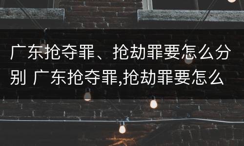 广东抢夺罪、抢劫罪要怎么分别 广东抢夺罪,抢劫罪要怎么分别判刑