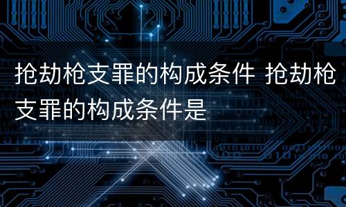 抢劫枪支罪的构成条件 抢劫枪支罪的构成条件是