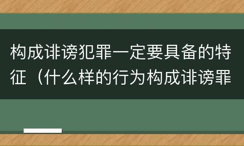 构成诽谤犯罪一定要具备的特征（什么样的行为构成诽谤罪）