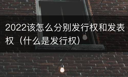 2022该怎么分别发行权和发表权（什么是发行权）