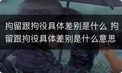 拘留跟拘役具体差别是什么 拘留跟拘役具体差别是什么意思