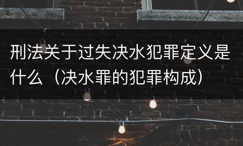 刑法关于过失决水犯罪定义是什么（决水罪的犯罪构成）