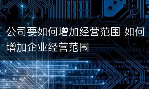 公司要如何增加经营范围 如何增加企业经营范围