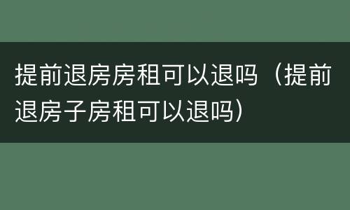 提前退房房租可以退吗（提前退房子房租可以退吗）