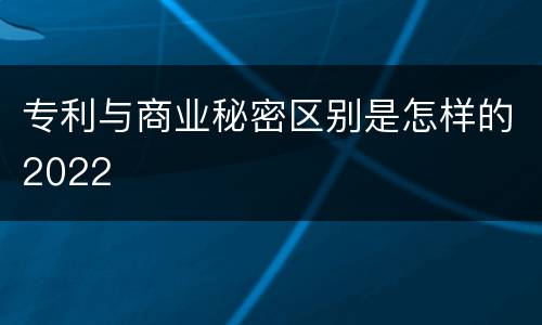 专利与商业秘密区别是怎样的2022