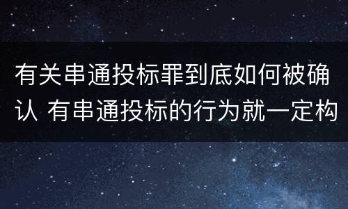 有关串通投标罪到底如何被确认 有串通投标的行为就一定构成串通投标罪吗?