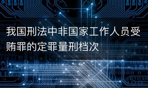 我国刑法中非国家工作人员受贿罪的定罪量刑档次