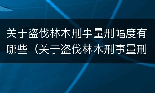 关于盗伐林木刑事量刑幅度有哪些（关于盗伐林木刑事量刑幅度有哪些规定）