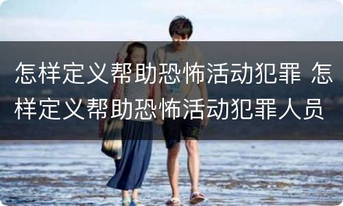 怎样定义帮助恐怖活动犯罪 怎样定义帮助恐怖活动犯罪人员