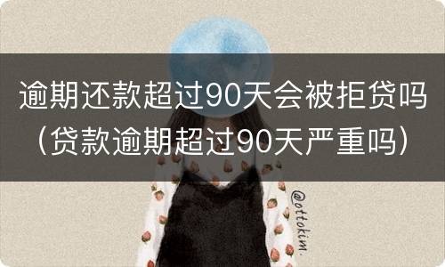 逾期还款超过90天会被拒贷吗（贷款逾期超过90天严重吗）