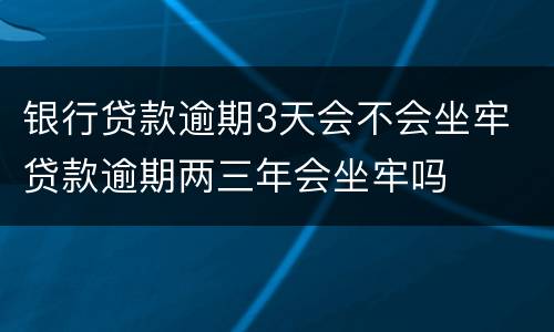 银行贷款逾期3天会不会坐牢 贷款逾期两三年会坐牢吗